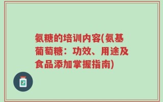 氨糖的培训内容(氨基葡萄糖：功效、用途及食品添加掌握指南)