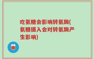 吃氨糖会影响转氨酶(氨糖摄入会对转氨酶产生影响)