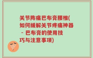 关节阵痛巴布膏腰椎(如何缓解关节疼痛神器 - 巴布膏的使用技巧与注意事项)