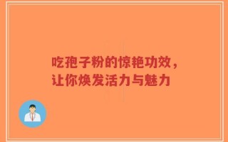 吃孢子粉的惊艳功效，让你焕发活力与魅力
