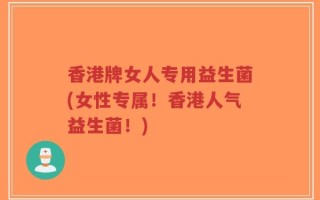 香港牌女人专用益生菌(女性专属！香港人气益生菌！)