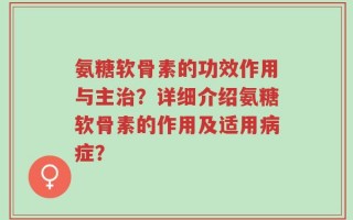 氨糖软骨素的功效作用与主治？详细介绍氨糖软骨素的作用及适用病症？