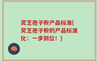 灵芝孢子粉产品标准(灵芝孢子粉的产品标准化：一步到位！)
