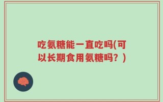 吃氨糖能一直吃吗(可以长期食用氨糖吗？)