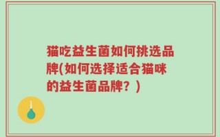 猫吃益生菌如何挑选品牌(如何选择适合猫咪的益生菌品牌？)