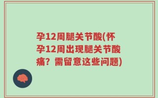 孕12周腿关节酸(怀孕12周出现腿关节酸痛？需留意这些问题)