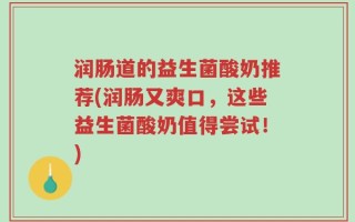 润肠道的益生菌酸奶推荐(润肠又爽口，这些益生菌酸奶值得尝试！)