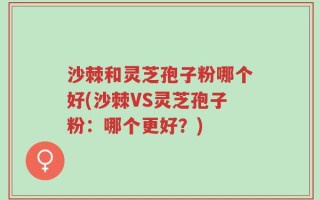 沙棘和灵芝孢子粉哪个好(沙棘VS灵芝孢子粉：哪个更好？)