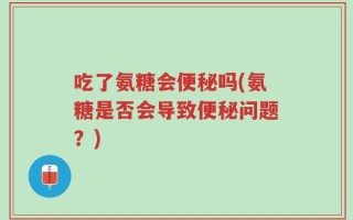 吃了氨糖会便秘吗(氨糖是否会导致便秘问题？)