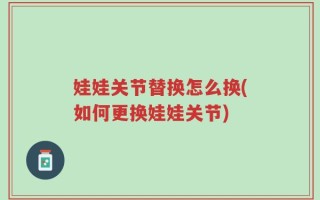 娃娃关节替换怎么换(如何更换娃娃关节)