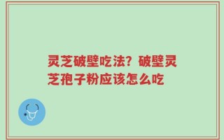 灵芝破壁吃法？破壁灵芝孢子粉应该怎么吃