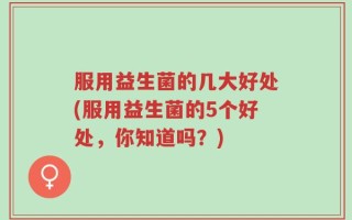 服用益生菌的几大好处(服用益生菌的5个好处，你知道吗？)