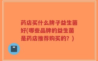 药店买什么牌子益生菌好(哪些品牌的益生菌是药店推荐购买的？)