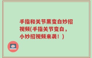 手指和关节黑变白妙招视频(手指关节变白，小妙招视频来袭！)