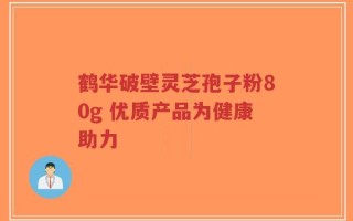 鹤华破壁灵芝孢子粉80g 优质产品为健康助力