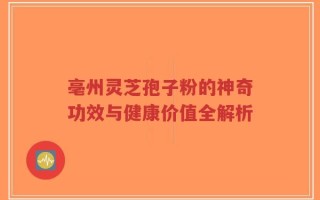 亳州灵芝孢子粉的神奇功效与健康价值全解析