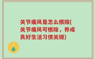 关节痛风是怎么根除(关节痛风可根除，养成良好生活习惯关键)