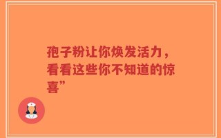 孢子粉让你焕发活力，看看这些你不知道的惊喜”