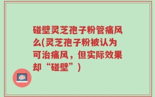 碰壁灵芝孢子粉管痛风么(灵芝孢子粉被认为可治痛风，但实际效果却“碰壁”)