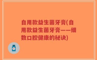 自用款益生菌牙膏(自用款益生菌牙膏——细数口腔健康的秘诀)