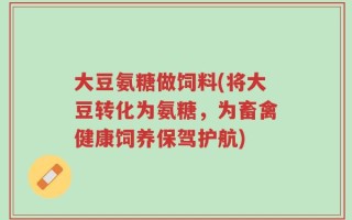 大豆氨糖做饲料(将大豆转化为氨糖，为畜禽健康饲养保驾护航)
