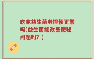 吃完益生菌老排便正常吗(益生菌能改善便秘问题吗？)
