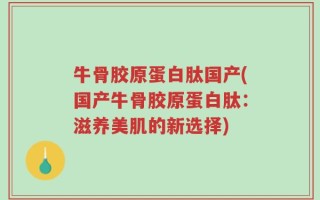 牛骨胶原蛋白肽国产(国产牛骨胶原蛋白肽：滋养美肌的新选择)