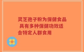 灵芝孢子粉为保健食品 具有多种保健功效适合特定人群食用