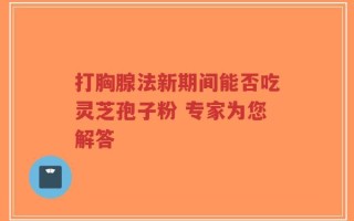 打胸腺法新期间能否吃灵芝孢子粉 专家为您解答