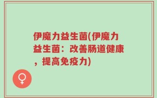 伊魔力益生菌(伊魔力益生菌：改善肠道健康，提高免疫力)