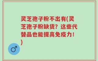 灵芝孢子粉不出有(灵芝孢子粉缺货？这些代替品也能提高免疫力！)