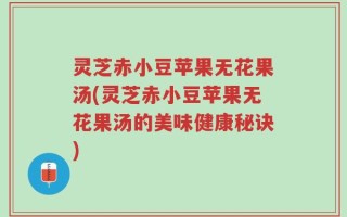 灵芝赤小豆苹果无花果汤(灵芝赤小豆苹果无花果汤的美味健康秘诀)