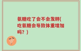 氨糖吃了会不会发胖(吃氨糖会导致体重增加吗？)