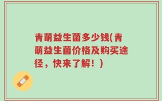 青萌益生菌多少钱(青萌益生菌价格及购买途径，快来了解！)