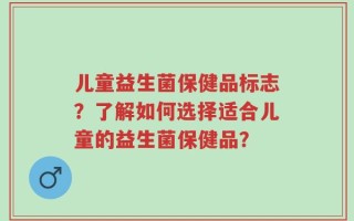 儿童益生菌保健品标志？了解如何选择适合儿童的益生菌保健品？