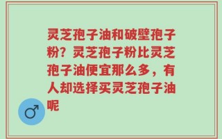 灵芝孢子油和破壁孢子粉？灵芝孢子粉比灵芝孢子油便宜那么多，有人却选择买灵芝孢子油呢