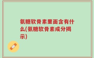 氨糖软骨素里面含有什么(氨糖软骨素成分揭示)
