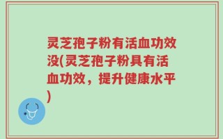 灵芝孢子粉有活血功效没(灵芝孢子粉具有活血功效，提升健康水平)
