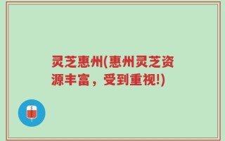 灵芝惠州(惠州灵芝资源丰富，受到重视!)