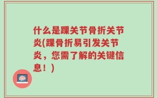 什么是踝关节骨折关节炎(踝骨折易引发关节炎，您需了解的关键信息！)