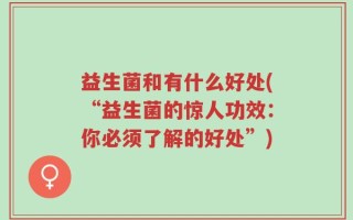 益生菌和有什么好处(“益生菌的惊人功效：你必须了解的好处”)