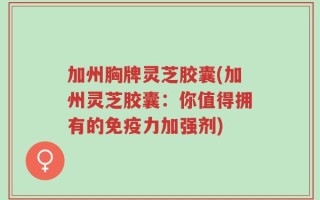 加州胸牌灵芝胶囊(加州灵芝胶囊：你值得拥有的免疫力加强剂)