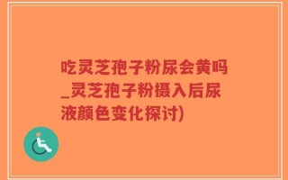吃灵芝孢子粉尿会黄吗_灵芝孢子粉摄入后尿液颜色变化探讨)