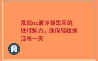 发现nc清净益生菌的独特魅力，助你轻松焕活每一天