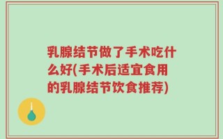 乳腺结节做了手术吃什么好(手术后适宜食用的乳腺结节饮食推荐)
