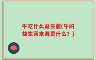 牛吃什么益生菌(牛的益生菌来源是什么？)