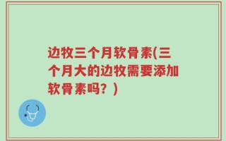 边牧三个月软骨素(三个月大的边牧需要添加软骨素吗？)