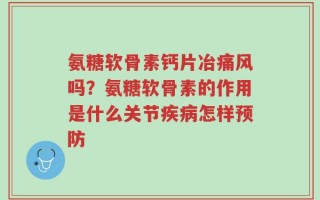氨糖软骨素钙片冶痛风吗？氨糖软骨素的作用是什么关节疾病怎样预防