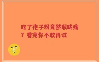 吃了孢子粉竟然喉咙痛？看完你不敢再试
