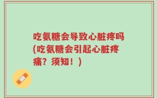 吃氨糖会导致心脏疼吗(吃氨糖会引起心脏疼痛？须知！)